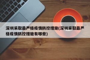 深圳采取最严格疫情防控措施(深圳采取最严格疫情防控措施有哪些)