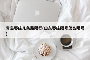 青岛枣庄几条路限行(山东枣庄限号怎么限号)