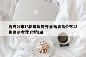 青岛公布13例确诊病例详情/青岛公布13例确诊病例详情轨迹