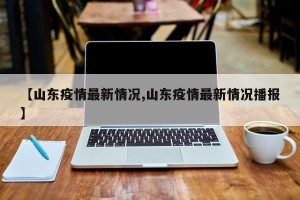 【山东疫情最新情况,山东疫情最新情况播报】