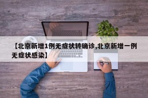 【北京新增1例无症状转确诊,北京新增一例无症状感染】