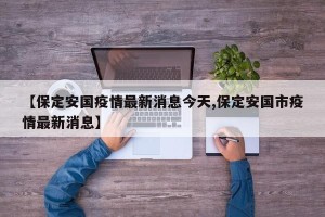 【保定安国疫情最新消息今天,保定安国市疫情最新消息】