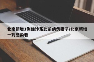 北京新增1例确诊系此前病例妻子/北京新增一列感染着