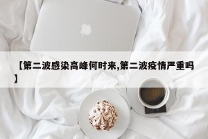 【第二波感染高峰何时来,第二波疫情严重吗】