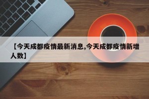 【今天成都疫情最新消息,今天成都疫情新增人数】