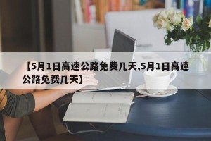 【5月1日高速公路免费几天,5月1日高速公路免费几天】