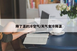 降了温的冷空气/天气变冷降温