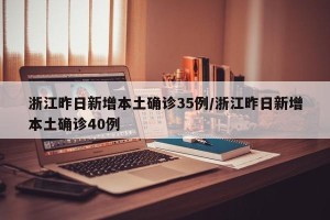 浙江昨日新增本土确诊35例/浙江昨日新增本土确诊40例