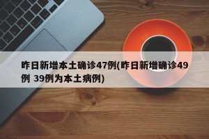 昨日新增本土确诊47例(昨日新增确诊49例 39例为本土病例)