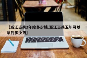 【浙江当兵2年给多少钱,浙江当兵五年可以拿到多少钱】