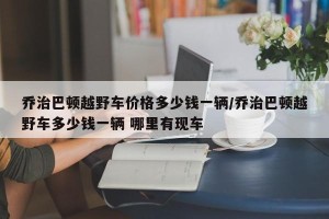乔治巴顿越野车价格多少钱一辆/乔治巴顿越野车多少钱一辆 哪里有现车