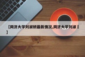 【同济大学刘淑妍最新情况,同济大学刘淑玥】