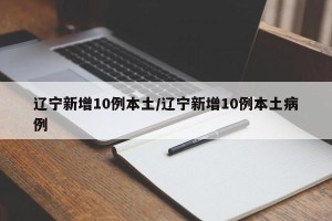 辽宁新增10例本土/辽宁新增10例本土病例