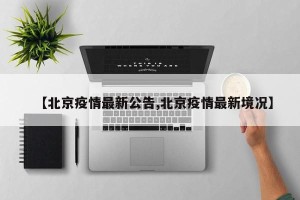 【北京疫情最新公告,北京疫情最新境况】