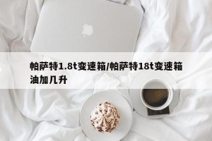 帕萨特1.8t变速箱/帕萨特18t变速箱油加几升