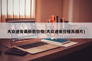 大众途安最新款价格(大众途安价格及图片)
