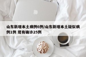 山东新增本土病例6例/山东新增本土疑似病例1例 现有确诊25例