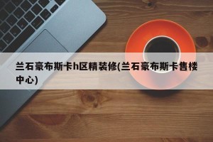 兰石豪布斯卡h区精装修(兰石豪布斯卡售楼中心)