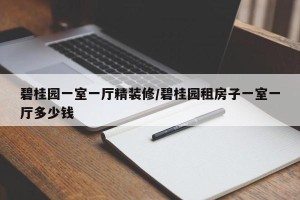 碧桂园一室一厅精装修/碧桂园租房子一室一厅多少钱