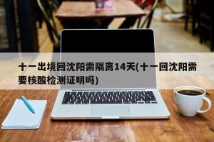 十一出境回沈阳需隔离14天(十一回沈阳需要核酸检测证明吗)