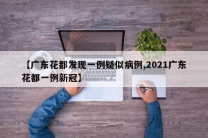 【广东花都发现一例疑似病例,2021广东花都一例新冠】