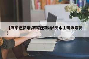 【石家庄新增,石家庄新增6例本土确诊病例】