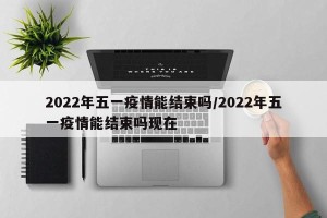 2022年五一疫情能结束吗/2022年五一疫情能结束吗现在