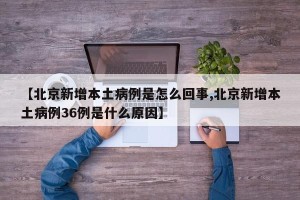 【北京新增本土病例是怎么回事,北京新增本土病例36例是什么原因】
