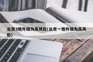 北京3地升级为高风险(北京一地升级为高风险)