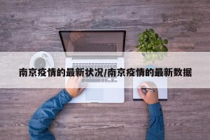 南京疫情的最新状况/南京疫情的最新数据