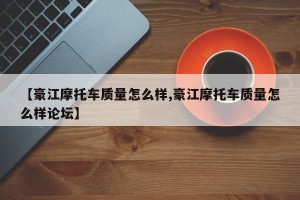 【豪江摩托车质量怎么样,豪江摩托车质量怎么样论坛】