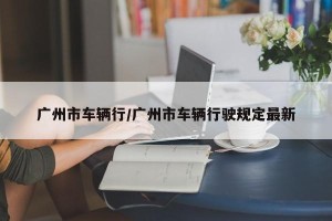广州市车辆行/广州市车辆行驶规定最新
