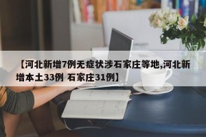 【河北新增7例无症状涉石家庄等地,河北新增本土33例 石家庄31例】