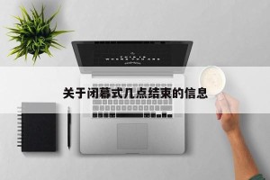 关于闭幕式几点结束的信息