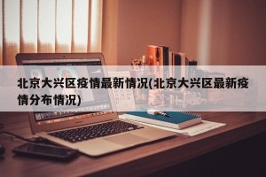 北京大兴区疫情最新情况(北京大兴区最新疫情分布情况)