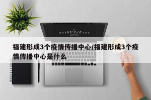 福建形成3个疫情传播中心/福建形成3个疫情传播中心是什么
