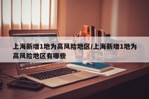 上海新增1地为高风险地区/上海新增1地为高风险地区有哪些