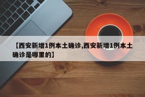 【西安新增1例本土确诊,西安新增1例本土确诊是哪里的】