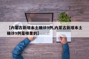 【内蒙古新增本土确诊9例,内蒙古新增本土确诊9例是哪里的】