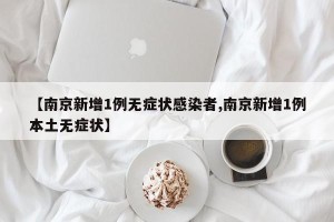 【南京新增1例无症状感染者,南京新增1例本土无症状】