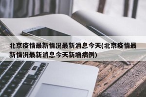 北京疫情最新情况最新消息今天(北京疫情最新情况最新消息今天新增病例)