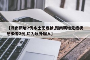 【湖南新增2例本土无症状,湖南新增无症状感染者2例,均为境外输入】