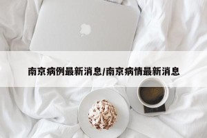 南京病例最新消息/南京病情最新消息