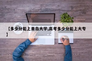 【多少分能上青岛大学,高考多少分能上大专】