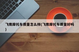 飞鹰摩托车质量怎么样(飞鹰摩托车质量好吗)