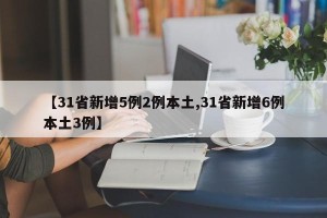 【31省新增5例2例本土,31省新增6例本土3例】
