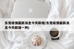 东莞疫情最新消息今天新增(东莞疫情最新消息今天新增一例)