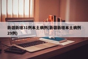新疆新增31例本土病例(新疆新增本土病例29例)