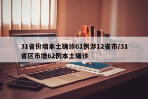 31省份增本土确诊61例涉12省市/31省区市增62例本土确诊