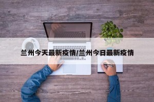 兰州今天最新疫情/兰州今日最新疫情